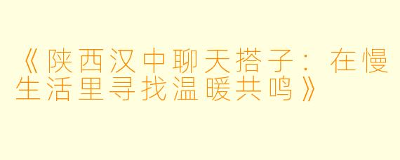 《陕西汉中聊天搭子：在慢生活里寻找温暖共鸣》