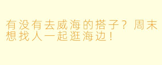 有没有去威海的搭子？周末想找人一起逛海边！