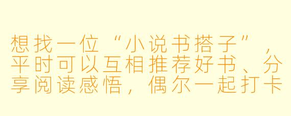 想找一位“小说书搭子”，平时可以互相推荐好书、分享阅读感悟，偶尔一起打卡督促。偏好悬疑、科幻类，但其他类型也愿意尝试。有人感兴趣吗？