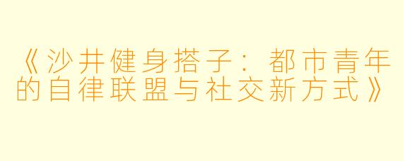 《沙井健身搭子：都市青年的自律联盟与社交新方式》