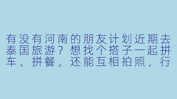 有没有河南的朋友计划近期去泰国旅游？想找个搭子一起拼车、拼餐，还能互相拍照，行程可以商量！-河南去泰国旅游搭子