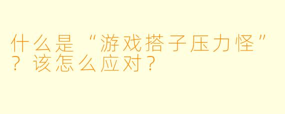 什么是“游戏搭子压力怪”？该怎么应对？