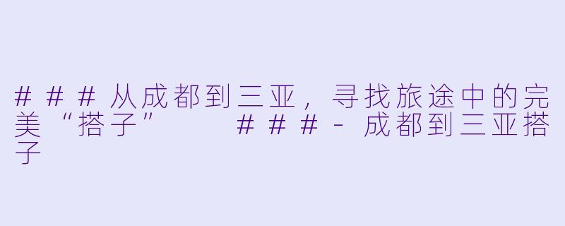 ###从成都到三亚，寻找旅途中的完美“搭子”

###-成都到三亚搭子