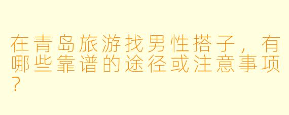在青岛旅游找男性搭子，有哪些靠谱的途径或注意事项？