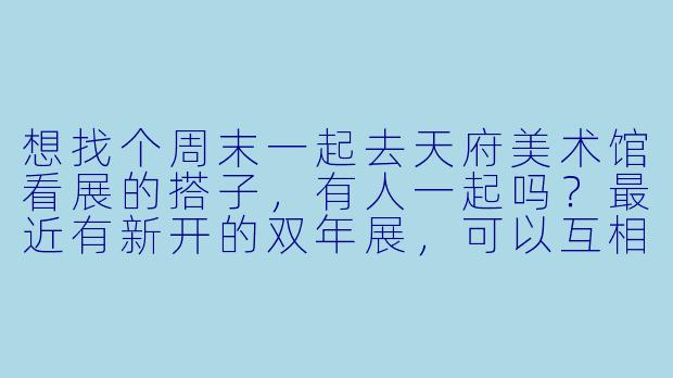 想找个周末一起去天府美术馆看展的搭子，有人一起吗？最近有新开的双年展，可以互相拍照、聊聊作品，结束后还能附近喝咖啡～-天府美术馆搭子