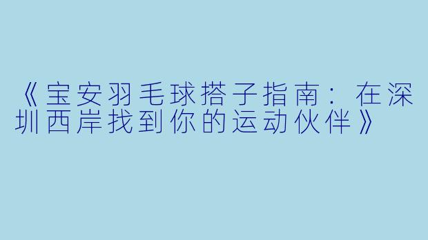 《宝安羽毛球搭子指南：在深圳西岸找到你的运动伙伴》