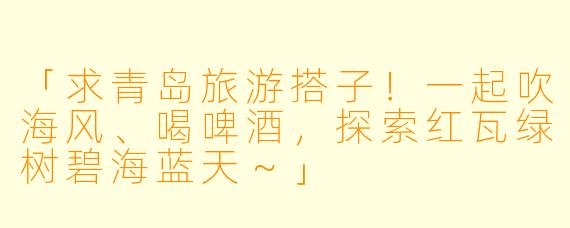 「求青岛旅游搭子！一起吹海风、喝啤酒，探索红瓦绿树碧海蓝天～」