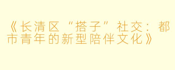 《长清区“搭子”社交：都市青年的新型陪伴文化》