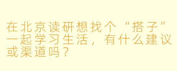 在北京读研想找个“搭子”一起学习生活，有什么建议或渠道吗？