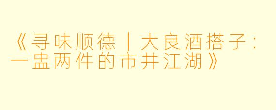 《寻味顺德｜大良酒搭子：一盅两件的市井江湖》