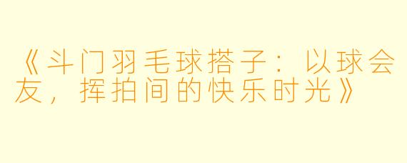 《斗门羽毛球搭子：以球会友，挥拍间的快乐时光》