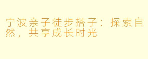 宁波亲子徒步搭子：探索自然，共享成长时光