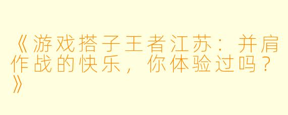 《游戏搭子王者江苏：并肩作战的快乐，你体验过吗？》