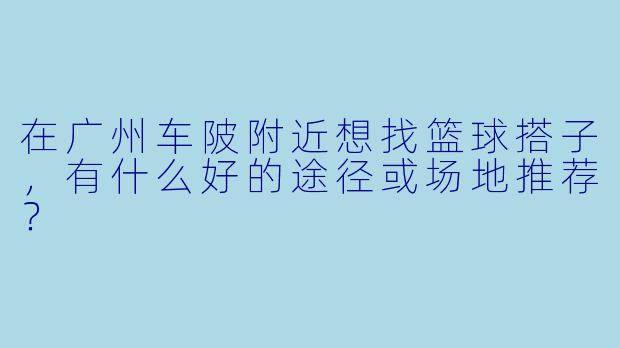 在广州车陂附近想找篮球搭子，有什么好的途径或场地推荐？