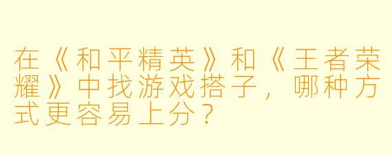 在《和平精英》和《王者荣耀》中找游戏搭子，哪种方式更容易上分？