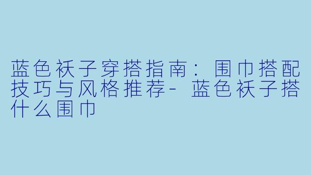 蓝色袄子穿搭指南：围巾搭配技巧与风格推荐-蓝色袄子搭什么围巾