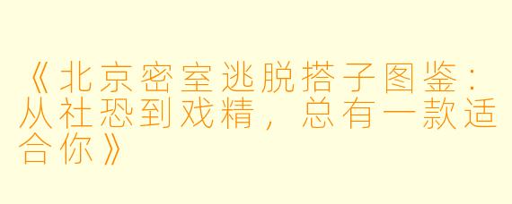 《北京密室逃脱搭子图鉴：从社恐到戏精，总有一款适合你》