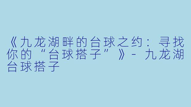 《九龙湖畔的台球之约：寻找你的“台球搭子”》-九龙湖台球搭子