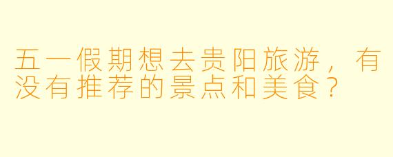 五一假期想去贵阳旅游，有没有推荐的景点和美食？