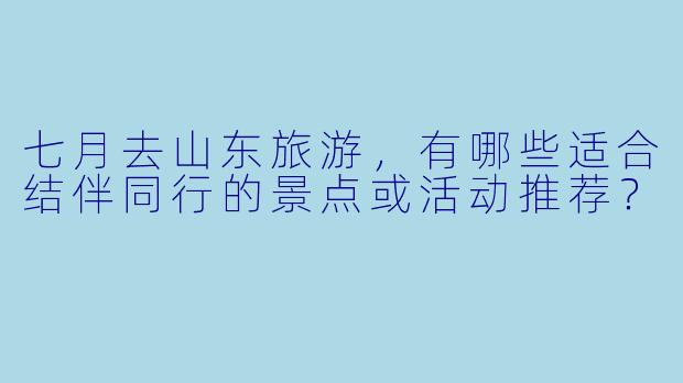 七月去山东旅游，有哪些适合结伴同行的景点或活动推荐？