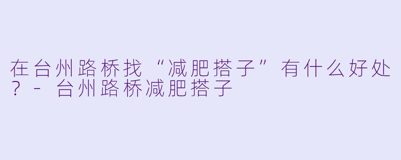 在台州路桥找“减肥搭子”有什么好处？-台州路桥减肥搭子
