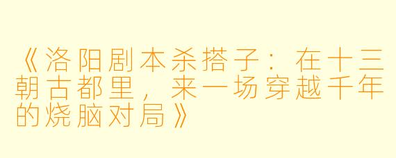 《洛阳剧本杀搭子：在十三朝古都里，来一场穿越千年的烧脑对局》