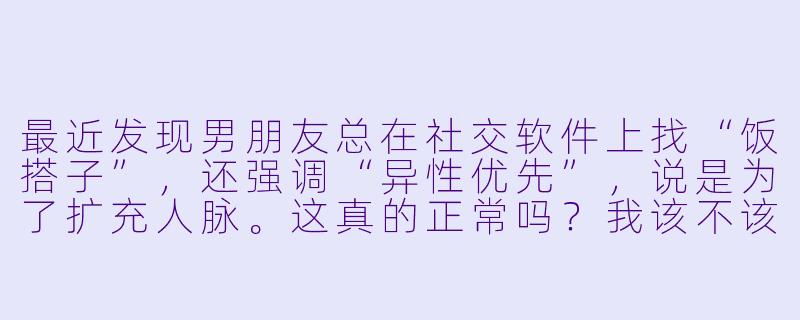 最近发现男朋友总在社交软件上找“饭搭子”，还强调“异性优先”，说是为了扩充人脉。这真的正常吗？我该不该直接和他沟通？-男朋友找饭搭子