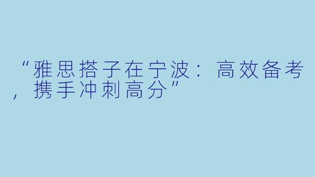 “雅思搭子在宁波：高效备考，携手冲刺高分”