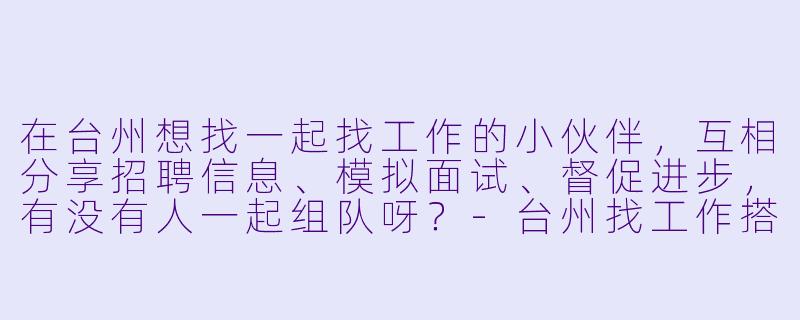 在台州想找一起找工作的小伙伴，互相分享招聘信息、模拟面试、督促进步，有没有人一起组队呀？-台州找工作搭子