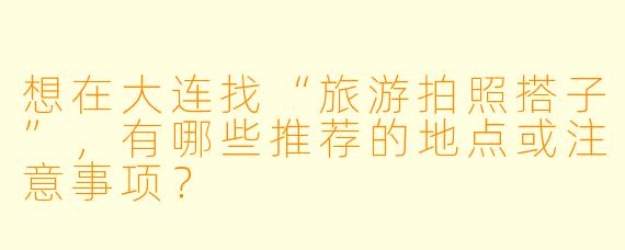 想在大连找“旅游拍照搭子”，有哪些推荐的地点或注意事项？