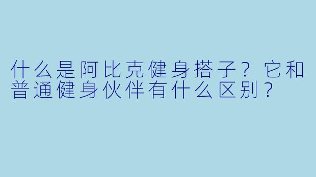 什么是阿比克健身搭子？它和普通健身伙伴有什么区别？