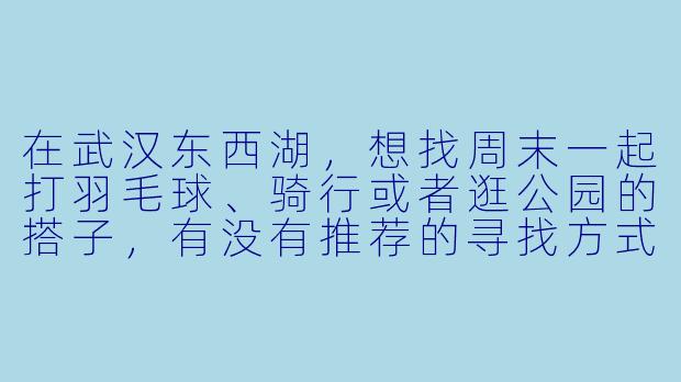 在武汉东西湖，想找周末一起打羽毛球、骑行或者逛公园的搭子，有没有推荐的寻找方式或者同好群体？-武汉东西湖找搭子
