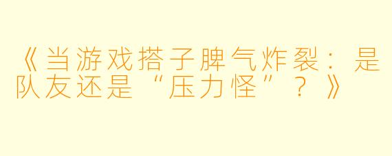 《当游戏搭子脾气炸裂：是队友还是“压力怪”？》