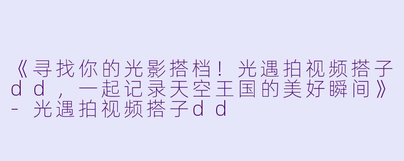 《寻找你的光影搭档！光遇拍视频搭子dd，一起记录天空王国的美好瞬间》-光遇拍视频搭子dd