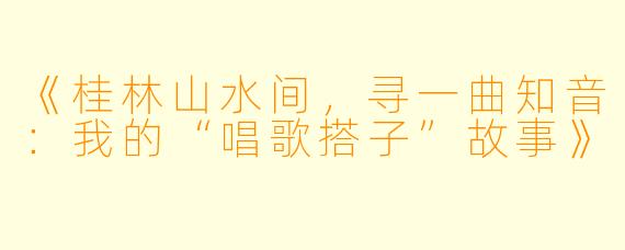 《桂林山水间，寻一曲知音：我的“唱歌搭子”故事》