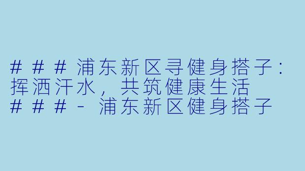 ###浦东新区寻健身搭子：挥洒汗水，共筑健康生活

###-浦东新区健身搭子