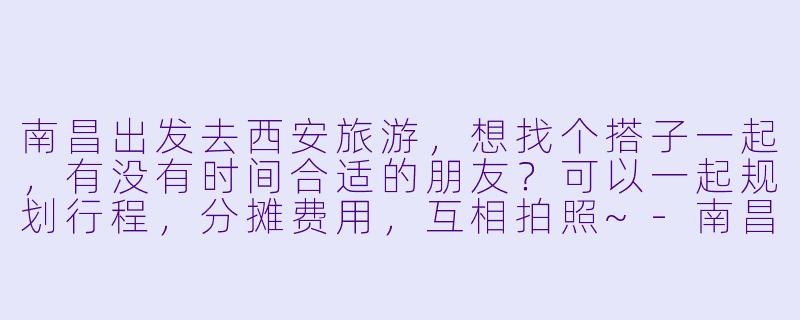 南昌出发去西安旅游，想找个搭子一起，有没有时间合适的朋友？可以一起规划行程，分摊费用，互相拍照~-南昌去西安旅游搭子