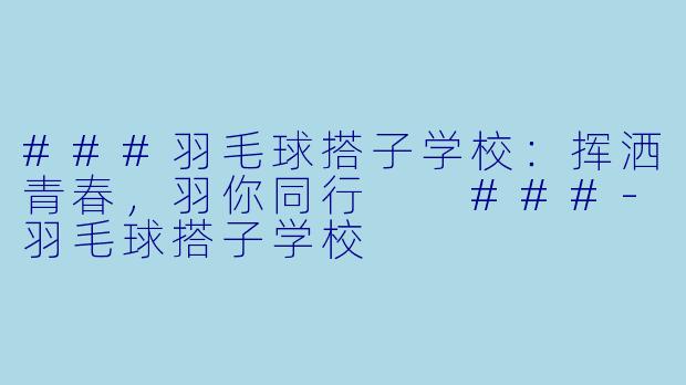 ###羽毛球搭子学校：挥洒青春，羽你同行

###-羽毛球搭子学校