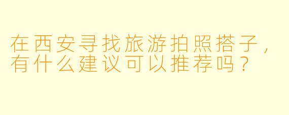 在西安寻找旅游拍照搭子，有什么建议可以推荐吗？
