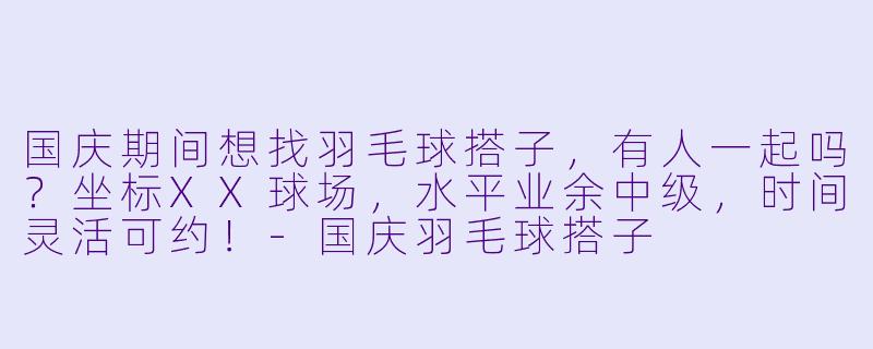 国庆期间想找羽毛球搭子，有人一起吗？坐标XX球场，水平业余中级，时间灵活可约！-国庆羽毛球搭子