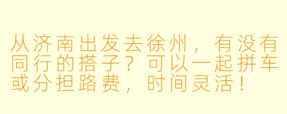 从济南出发去徐州，有没有同行的搭子？可以一起拼车或分担路费，时间灵活！