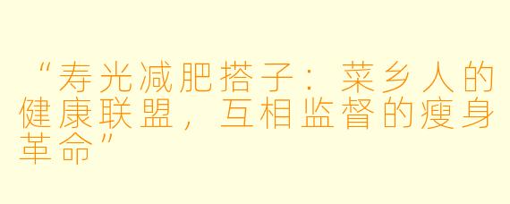 “寿光减肥搭子：菜乡人的健康联盟，互相监督的瘦身革命”