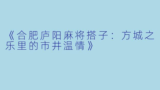 《合肥庐阳麻将搭子：方城之乐里的市井温情》