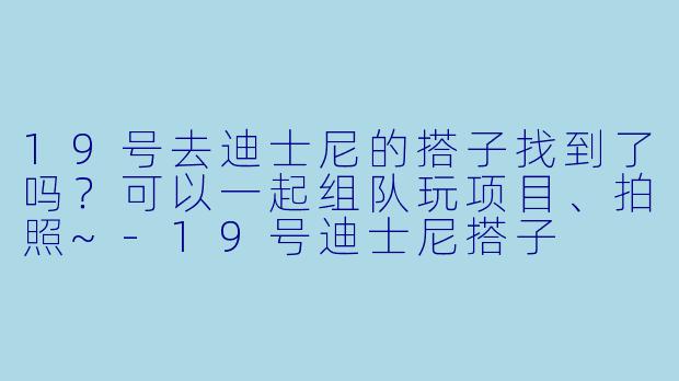 19号去迪士尼的搭子找到了吗？可以一起组队玩项目、拍照~-19号迪士尼搭子