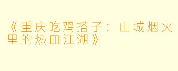 《重庆吃鸡搭子：山城烟火里的热血江湖》