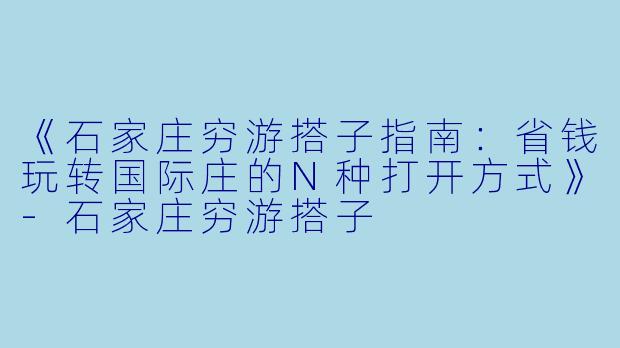 《石家庄穷游搭子指南：省钱玩转国际庄的N种打开方式》-石家庄穷游搭子