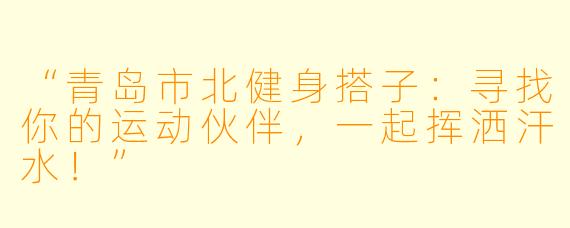“青岛市北健身搭子：寻找你的运动伙伴，一起挥洒汗水！”