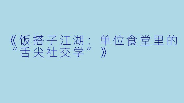 《饭搭子江湖：单位食堂里的“舌尖社交学”》