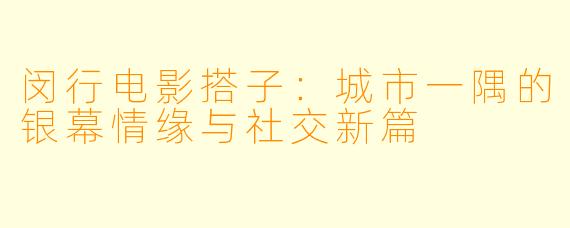 闵行电影搭子：城市一隅的银幕情缘与社交新篇