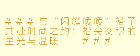 ###与“闪耀暖暖”搭子共赴时尚之约：指尖交织的星光与温暖

###